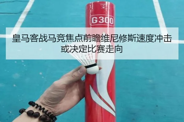 皇马客战马竞焦点前瞻维尼修斯速度冲击或决定比赛走向
